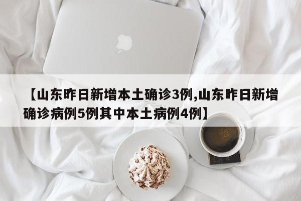 【山东昨日新增本土确诊3例,山东昨日新增确诊病例5例其中本土病例4例】