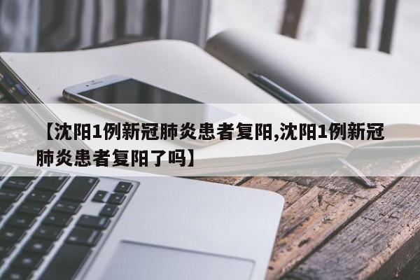 【沈阳1例新冠肺炎患者复阳,沈阳1例新冠肺炎患者复阳了吗】