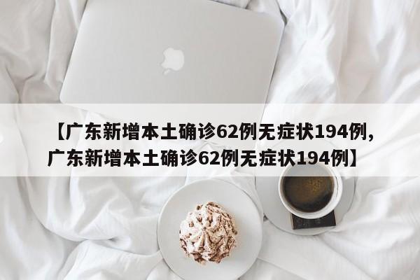 【广东新增本土确诊62例无症状194例,广东新增本土确诊62例无症状194例】
