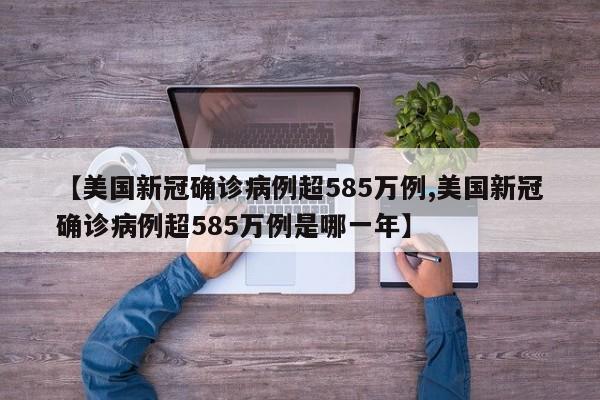 【美国新冠确诊病例超585万例,美国新冠确诊病例超585万例是哪一年】