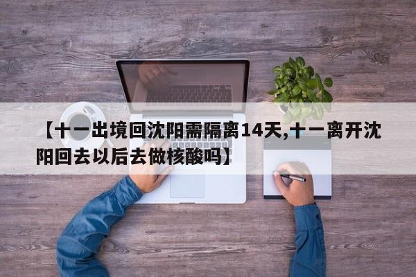 【十一出境回沈阳需隔离14天,十一离开沈阳回去以后去做核酸吗】