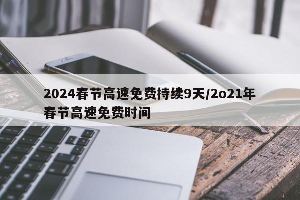 2024春节高速免费持续9天/2o21年春节高速免费时间