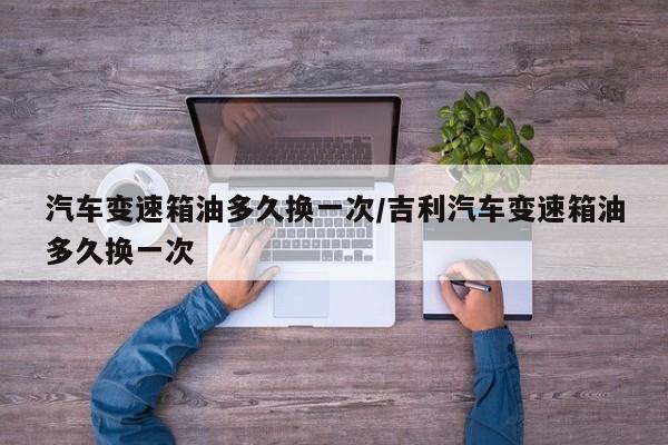 汽车变速箱油多久换一次/吉利汽车变速箱油多久换一次