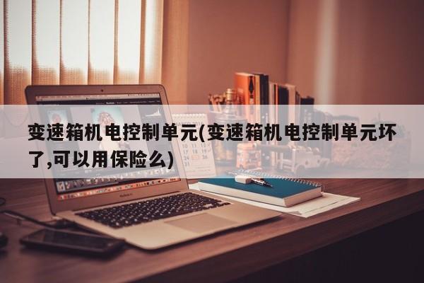 变速箱机电控制单元(变速箱机电控制单元坏了,可以用保险么)