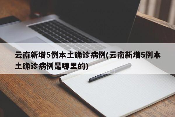 云南新增5例本土确诊病例(云南新增5例本土确诊病例是哪里的)