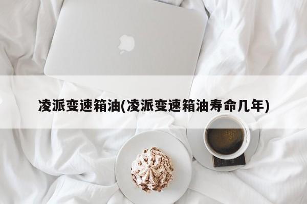 凌派变速箱油(凌派变速箱油寿命几年)