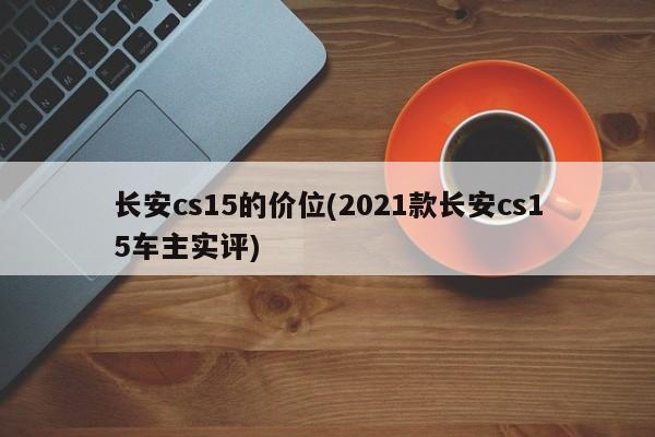 长安cs15的价位(2021款长安cs15车主实评)