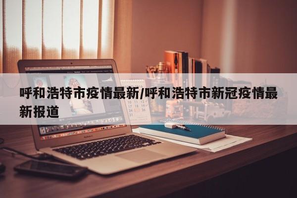 呼和浩特市疫情最新/呼和浩特市新冠疫情最新报道