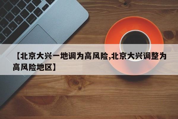 【北京大兴一地调为高风险,北京大兴调整为高风险地区】
