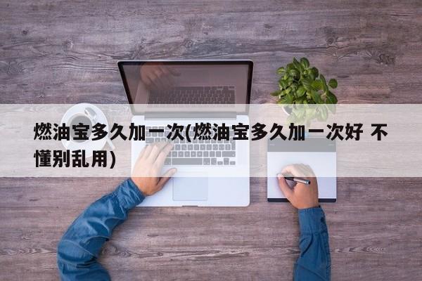 燃油宝多久加一次(燃油宝多久加一次好 不懂别乱用)