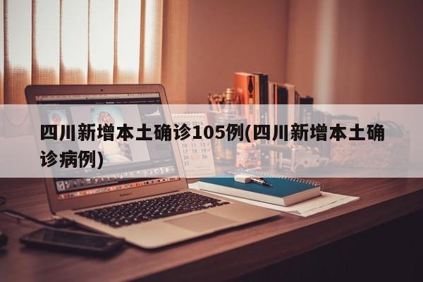 四川新增本土确诊105例(四川新增本土确诊病例)