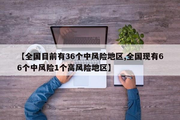 【全国目前有36个中风险地区,全国现有66个中风险1个高风险地区】