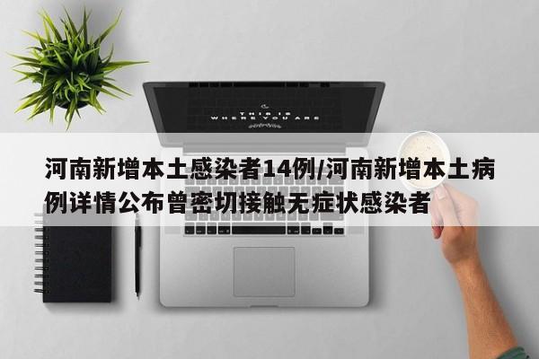 河南新增本土感染者14例/河南新增本土病例详情公布曾密切接触无症状感染者