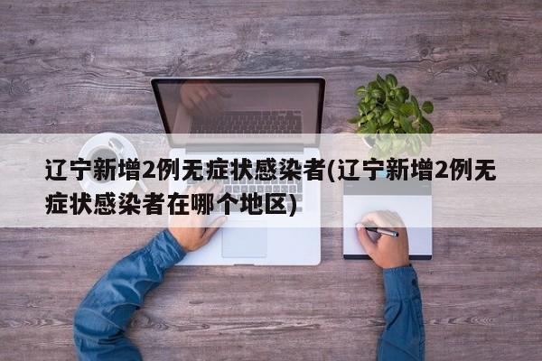 辽宁新增2例无症状感染者(辽宁新增2例无症状感染者在哪个地区)