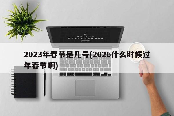 2023年春节是几号(2026什么时候过年春节啊)