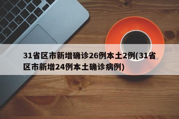 31省区市新增确诊26例本土2例(31省区市新增24例本土确诊病例)