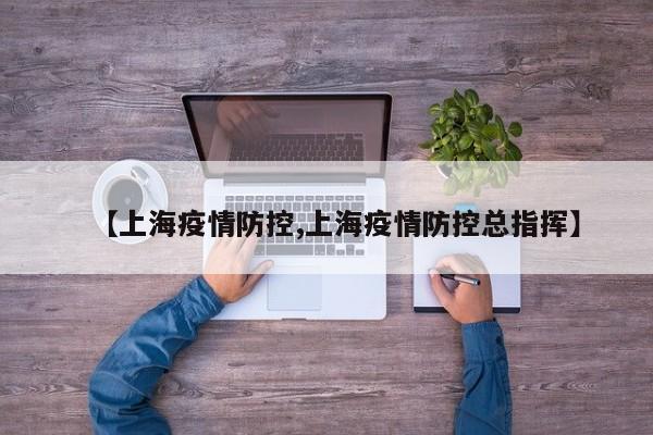 【上海疫情防控,上海疫情防控总指挥】
