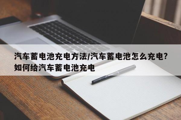 汽车蓄电池充电方法/汽车蓄电池怎么充电?如何给汽车蓄电池充电