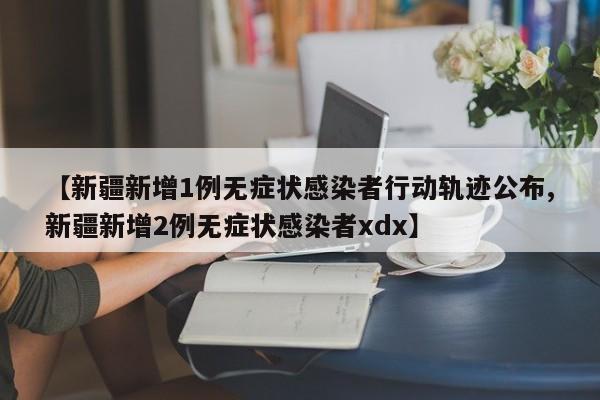【新疆新增1例无症状感染者行动轨迹公布,新疆新增2例无症状感染者xdx】
