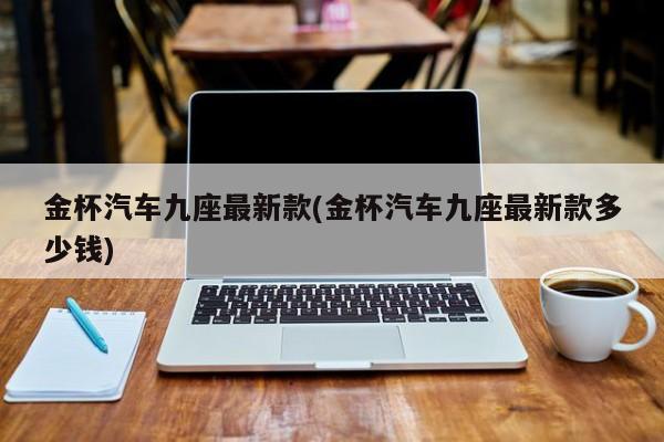 金杯汽车九座最新款(金杯汽车九座最新款多少钱)