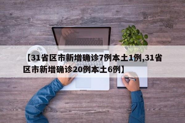 【31省区市新增确诊7例本土1例,31省区市新增确诊20例本土6例】