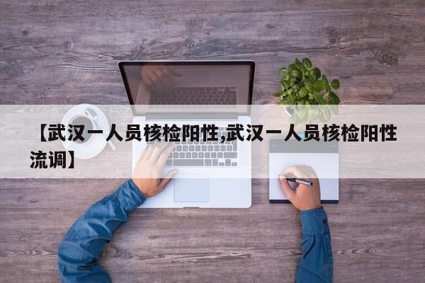 【武汉一人员核检阳性,武汉一人员核检阳性流调】