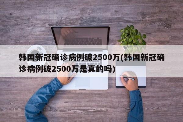 韩国新冠确诊病例破2500万(韩国新冠确诊病例破2500万是真的吗)