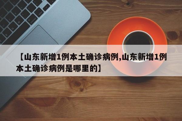 【山东新增1例本土确诊病例,山东新增1例本土确诊病例是哪里的】