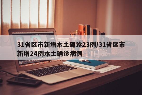 31省区市新增本土确诊23例/31省区市新增24例本土确诊病例