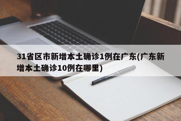 31省区市新增本土确诊1例在广东(广东新增本土确诊10例在哪里)