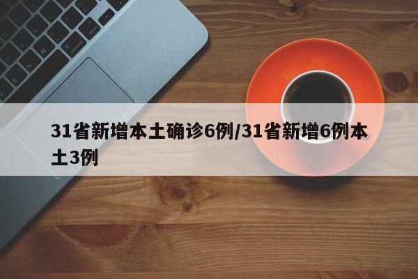 31省新增本土确诊6例/31省新增6例本土3例