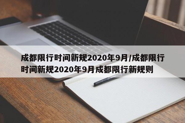 成都限行时间新规2020年9月/成都限行时间新规2020年9月成都限行新规则