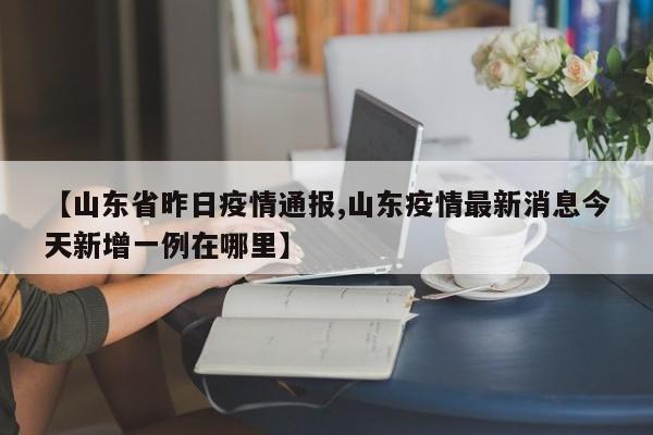 【山东省昨日疫情通报,山东疫情最新消息今天新增一例在哪里】