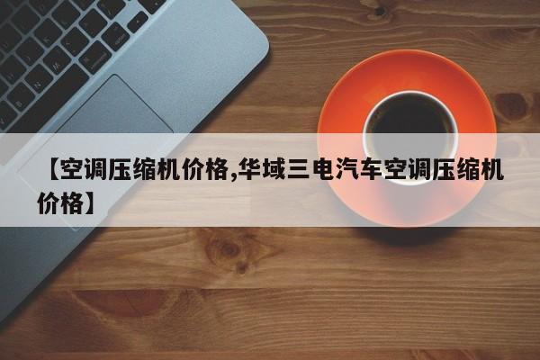 【空调压缩机价格,华域三电汽车空调压缩机价格】