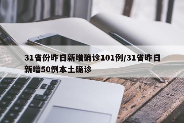 31省份昨日新增确诊101例/31省昨日新增50例本土确诊