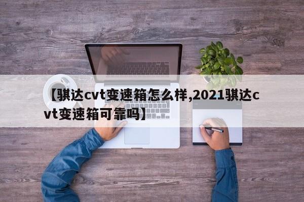 【骐达cvt变速箱怎么样,2021骐达cvt变速箱可靠吗】