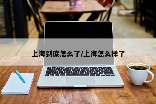 上海到底怎么了/上海怎么样了