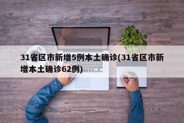 31省区市新增5例本土确诊(31省区市新增本土确诊62例)