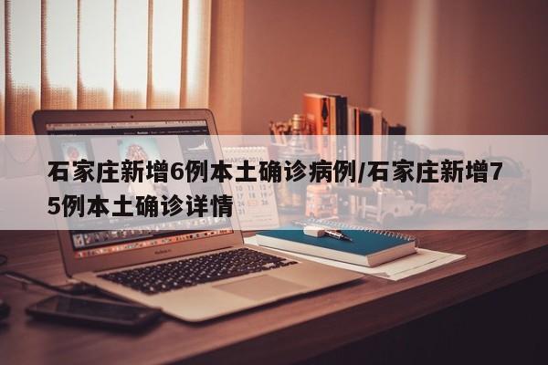 石家庄新增6例本土确诊病例/石家庄新增75例本土确诊详情