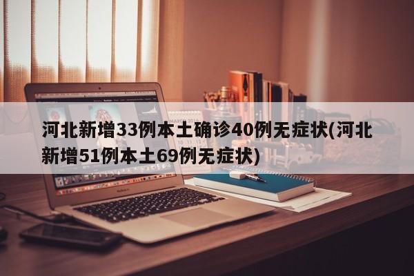 河北新增33例本土确诊40例无症状(河北新增51例本土69例无症状)