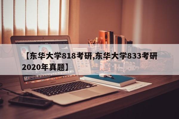 【东华大学818考研,东华大学833考研2020年真题】