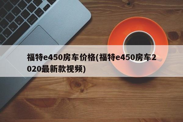 福特e450房车价格(福特e450房车2020最新款视频)