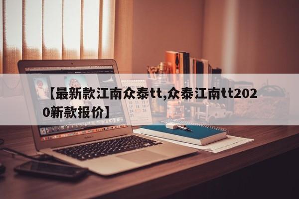 【最新款江南众泰tt,众泰江南tt2020新款报价】