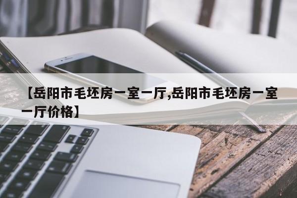 【岳阳市毛坯房一室一厅,岳阳市毛坯房一室一厅价格】