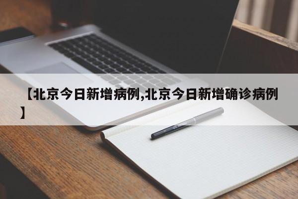 【北京今日新增病例,北京今日新增确诊病例】