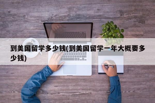 到美国留学多少钱(到美国留学一年大概要多少钱)