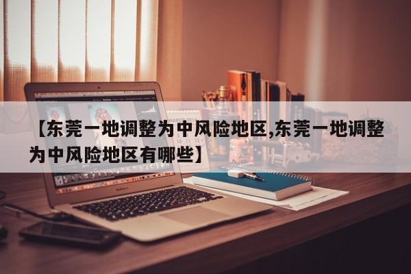 【东莞一地调整为中风险地区,东莞一地调整为中风险地区有哪些】