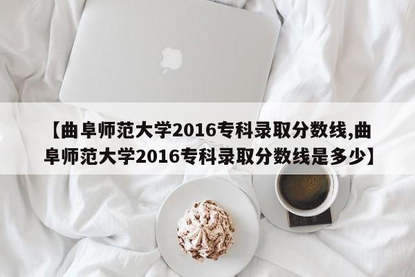 【曲阜师范大学2016专科录取分数线,曲阜师范大学2016专科录取分数线是多少】