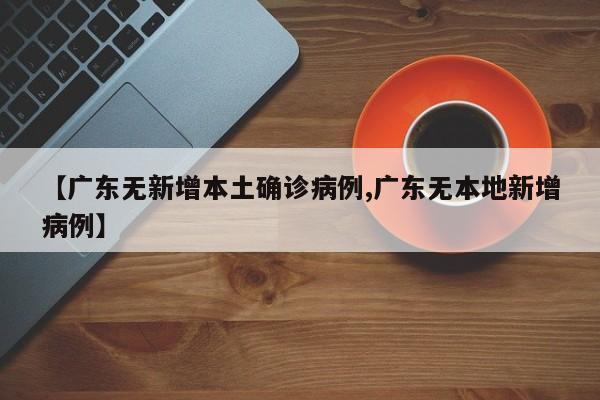 【广东无新增本土确诊病例,广东无本地新增病例】