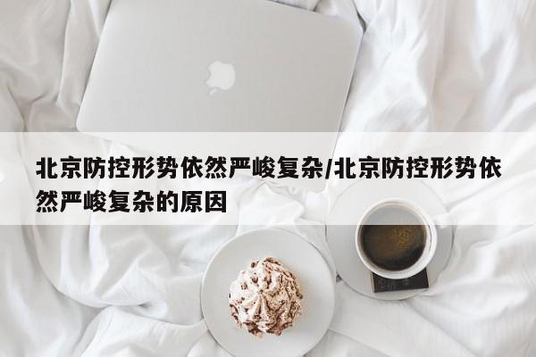 北京防控形势依然严峻复杂/北京防控形势依然严峻复杂的原因